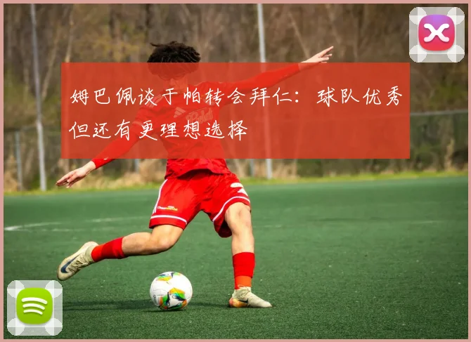 姆巴佩谈于帕转会拜仁：球队优秀但还有更理想选择
