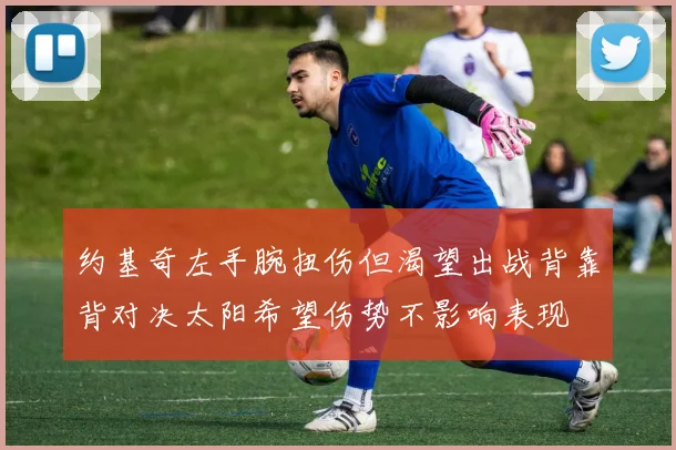 约基奇左手腕扭伤但渴望出战背靠背对决太阳希望伤势不影响表现