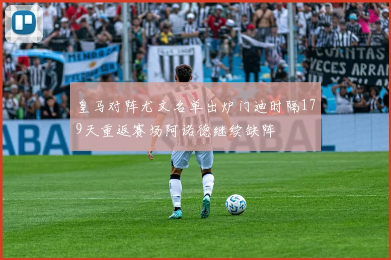 皇马对阵尤文名单出炉门迪时隔179天重返赛场阿诺德继续缺阵