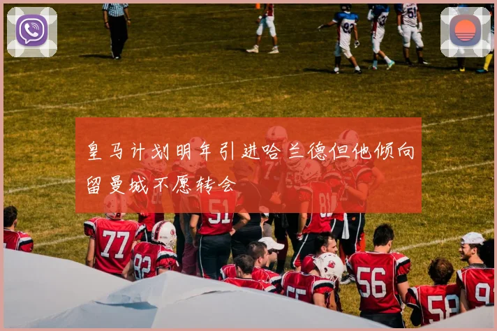 皇马计划明年引进哈兰德但他倾向留曼城不愿转会