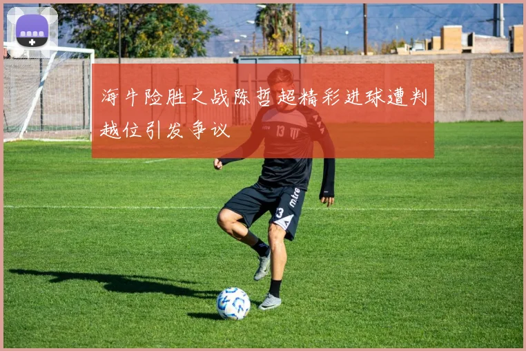 海牛险胜之战陈哲超精彩进球遭判越位引发争议