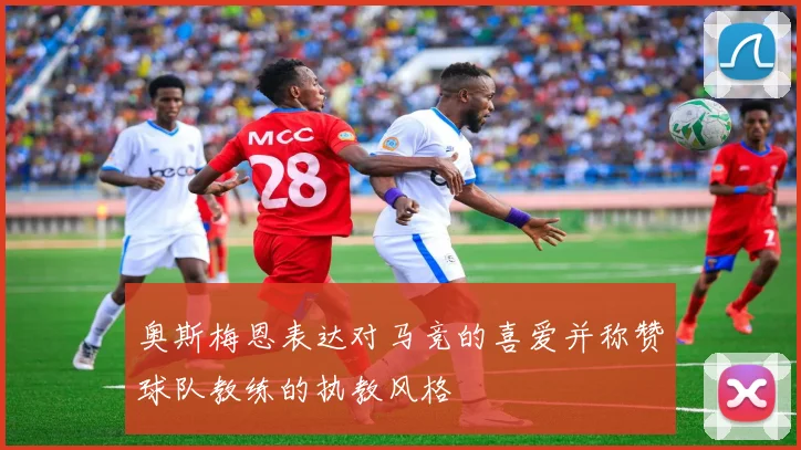 奥斯梅恩表达对马竞的喜爱并称赞球队教练的执教风格