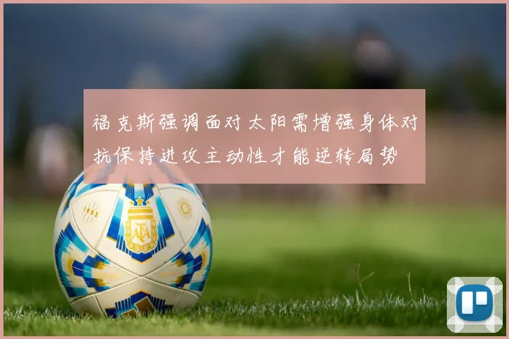 福克斯强调面对太阳需增强身体对抗保持进攻主动性才能逆转局势