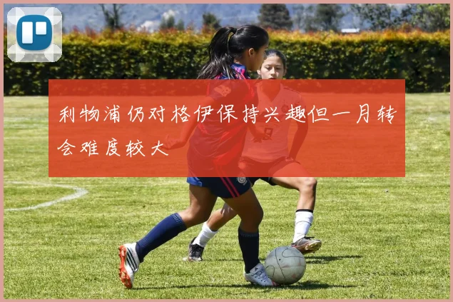 利物浦仍对格伊保持兴趣但一月转会难度较大