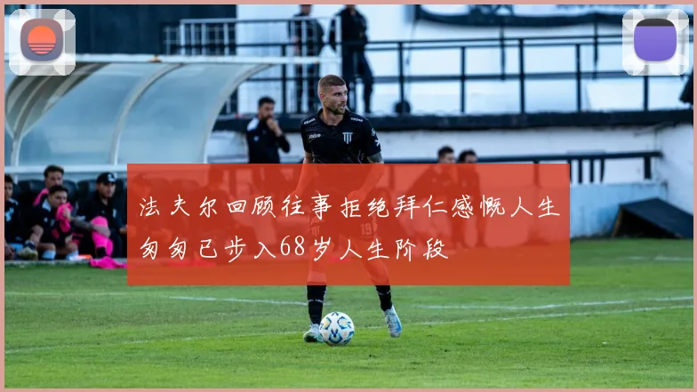 法夫尔回顾往事拒绝拜仁感慨人生匆匆已步入68岁人生阶段