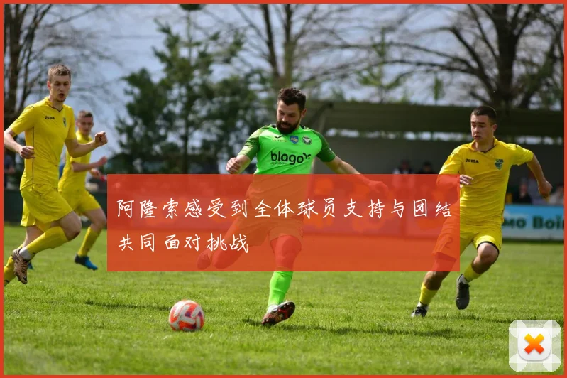 阿隆索感受到全体球员支持与团结共同面对挑战