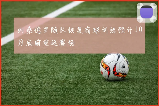 利桑德罗随队恢复有球训练预计10月底前重返赛场
