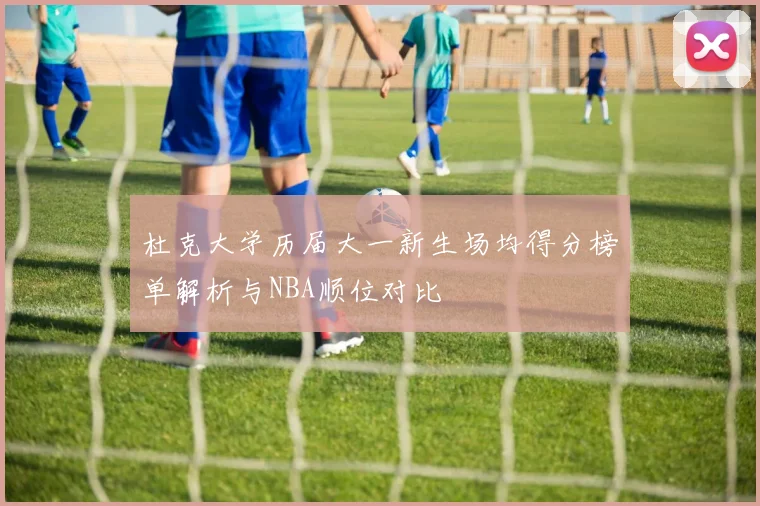 杜克大学历届大一新生场均得分榜单解析与NBA顺位对比