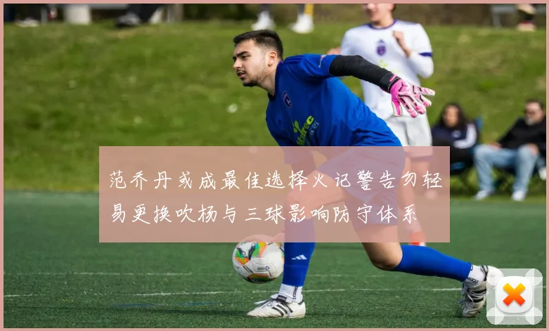 范乔丹或成最佳选择火记警告勿轻易更换吹杨与三球影响防守体系