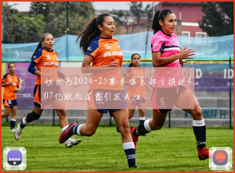 切尔西2024-25赛季俱乐部亏损达407亿欧元居首引发关注