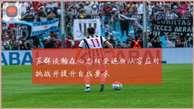 苏群谈瀚森心态转变逐渐从容应对挑战并提升自我要求