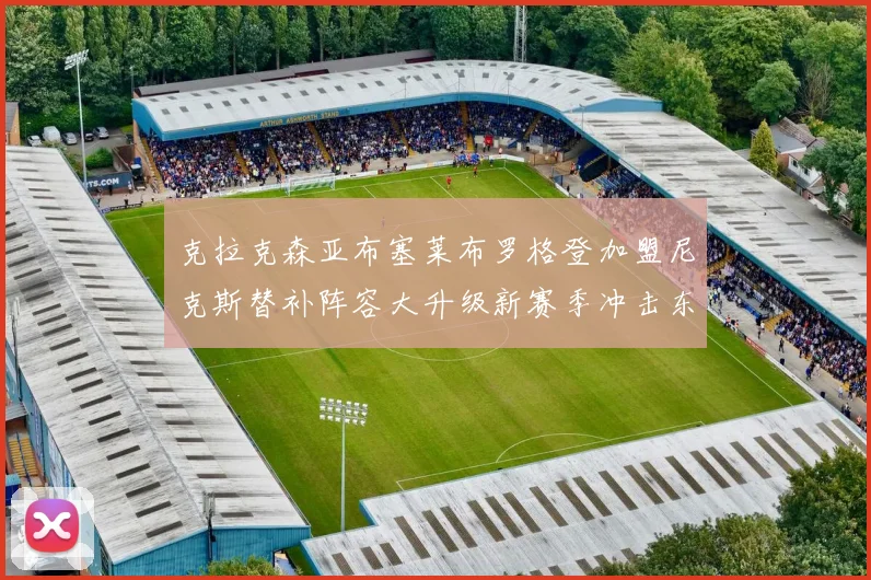 克拉克森亚布塞莱布罗格登加盟尼克斯替补阵容大升级新赛季冲击东决目标明确