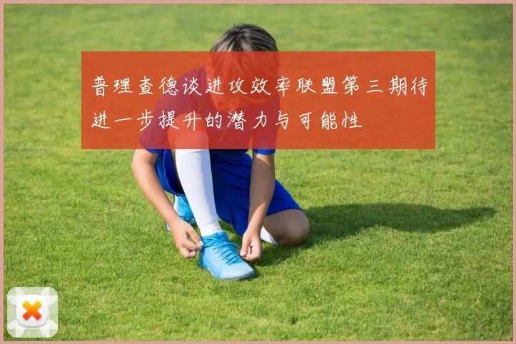 普理查德谈进攻效率联盟第三期待进一步提升的潜力与可能性
