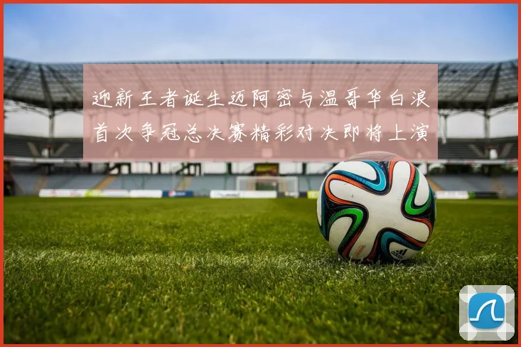 迎新王者诞生迈阿密与温哥华白浪首次争冠总决赛精彩对决即将上演