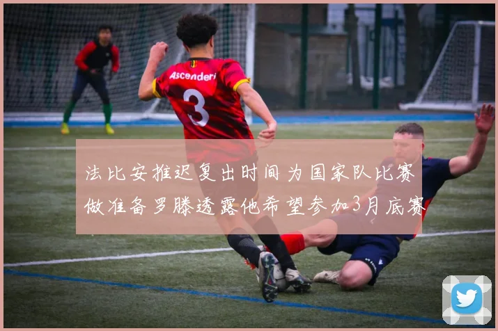 法比安推迟复出时间为国家队比赛做准备罗滕透露他希望参加3月底赛事