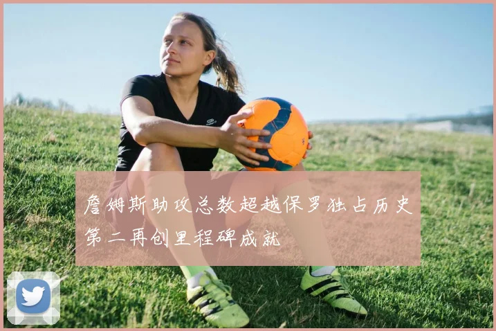 詹姆斯助攻总数超越保罗独占历史第二再创里程碑成就