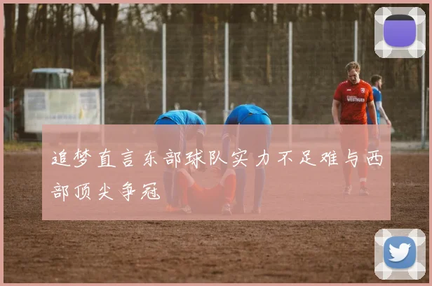 追梦直言东部球队实力不足难与西部顶尖争冠