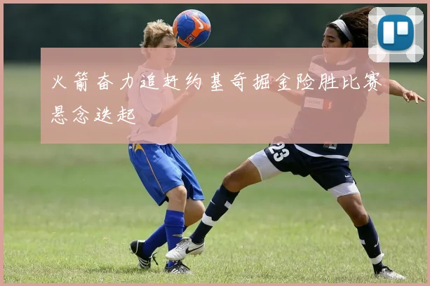 火箭奋力追赶约基奇掘金险胜比赛悬念迭起
