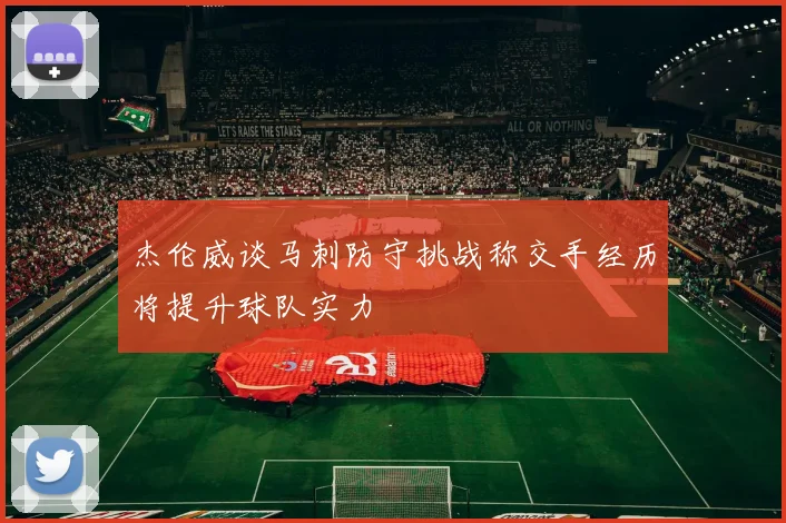 杰伦威谈马刺防守挑战称交手经历将提升球队实力