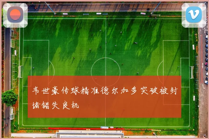韦世豪传球精准德尔加多突破被封堵错失良机