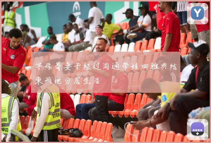 字母哥妻子经过沟通带娃回雅典结束两地分居生活