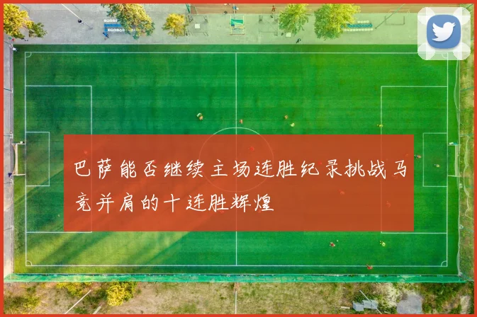 巴萨能否继续主场连胜纪录挑战马竞并肩的十连胜辉煌