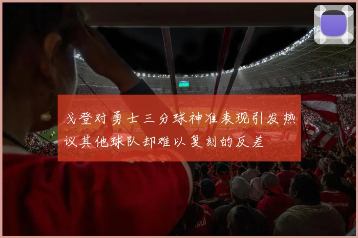 戈登对勇士三分球神准表现引发热议其他球队却难以复刻的反差