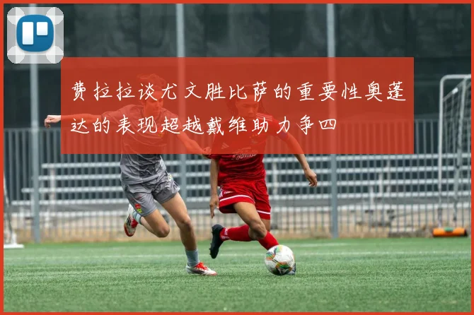 费拉拉谈尤文胜比萨的重要性奥蓬达的表现超越戴维助力争四