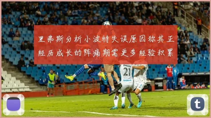 里弗斯分析小波特失误原因称其正经历成长的阵痛期需更多经验积累
