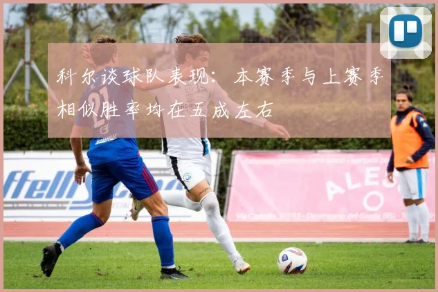 科尔谈球队表现：本赛季与上赛季相似胜率均在五成左右